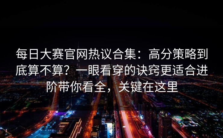每日大赛官网热议合集：高分策略到底算不算？一眼看穿的诀窍更适合进阶带你看全，关键在这里