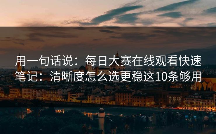 用一句话说：每日大赛在线观看快速笔记：清晰度怎么选更稳这10条够用