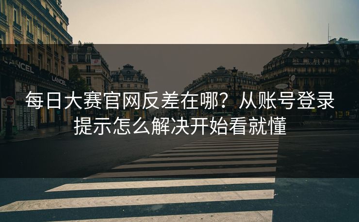 每日大赛官网反差在哪？从账号登录提示怎么解决开始看就懂