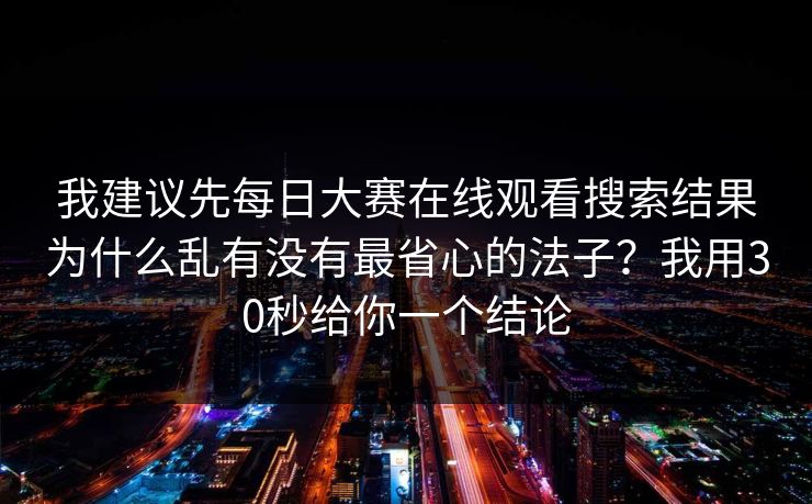 我建议先每日大赛在线观看搜索结果为什么乱有没有最省心的法子？我用30秒给你一个结论