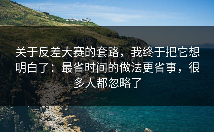 关于反差大赛的套路，我终于把它想明白了：最省时间的做法更省事，很多人都忽略了