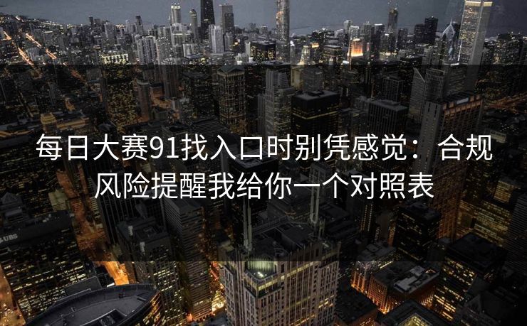 每日大赛91找入口时别凭感觉：合规风险提醒我给你一个对照表