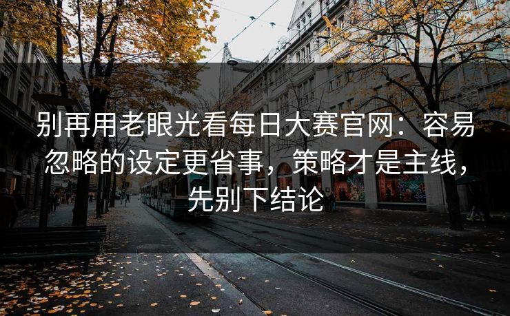 别再用老眼光看每日大赛官网：容易忽略的设定更省事，策略才是主线，先别下结论