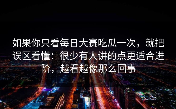 如果你只看每日大赛吃瓜一次,就把误区看懂:很少有人讲的点更适合进阶,越看越像那么回事 如果你只看每日大赛吃瓜一次,就把误区看懂:很少有人讲的点更适合进阶,越看越像那么回事