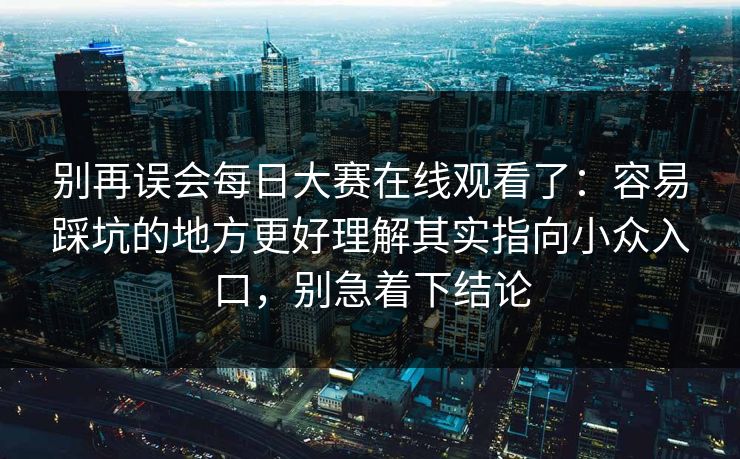 别再误会每日大赛在线观看了：容易踩坑的地方更好理解其实指向小众入口，别急着下结论