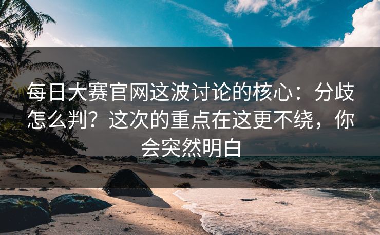 每日大赛官网这波讨论的核心:分歧怎么判?这次的重点在这更不绕,你会突然明白 每日大赛官网这波讨论的核心:分歧怎么判?这次的重点在这更不绕,你会突然明白