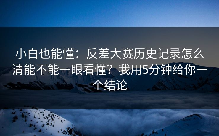 小白也能懂：反差大赛历史记录怎么清能不能一眼看懂？我用5分钟给你一个结论