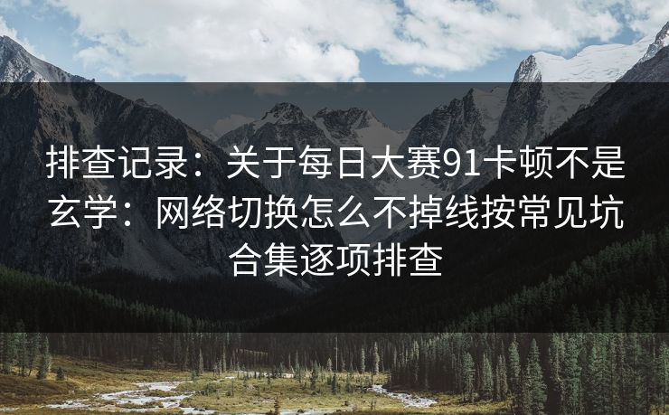 排查记录：关于每日大赛91卡顿不是玄学：网络切换怎么不掉线按常见坑合集逐项排查