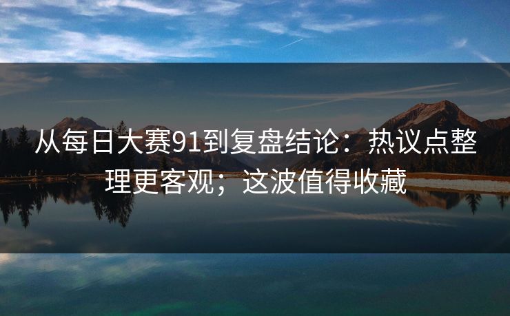 从每日大赛91到复盘结论：热议点整理更客观；这波值得收藏