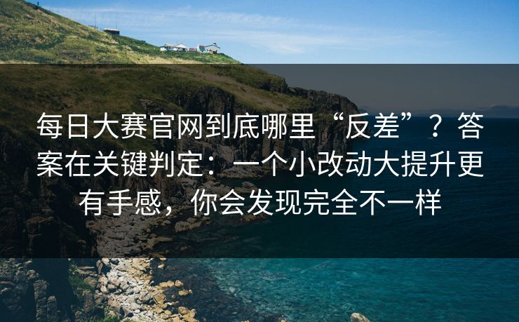每日大赛官网到底哪里“反差”?答案在关键判定:一个小改动大提升更有手感,你会发现完全不一样 每日大赛官网到底哪里“反差”?答案在关键判定:一个小改动大提升更有手感,你会发现完全不一样