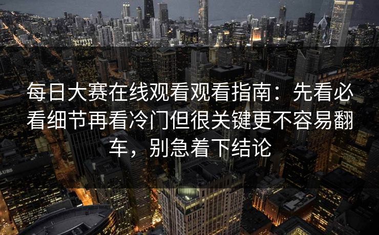 每日大赛在线观看观看指南：先看必看细节再看冷门但很关键更不容易翻车，别急着下结论