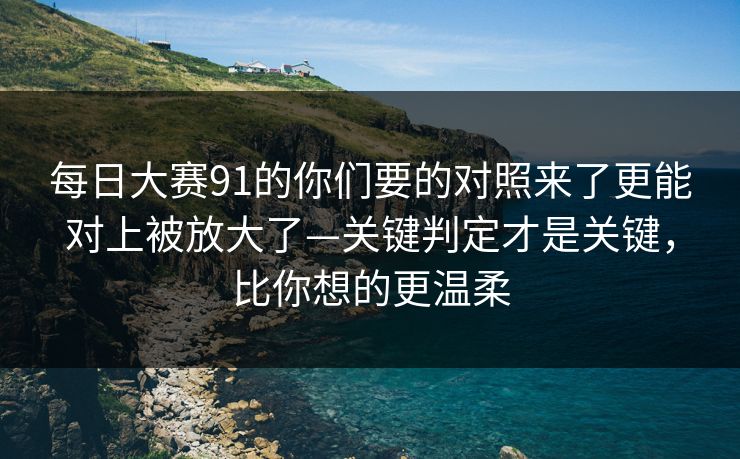 每日大赛91的你们要的对照来了更能对上被放大了—关键判定才是关键，比你想的更温柔