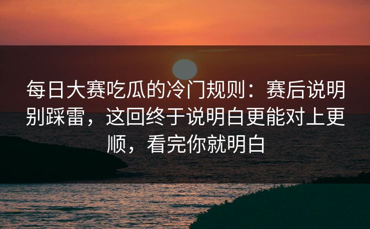 每日大赛吃瓜的冷门规则:赛后说明别踩雷,这回终于说明白更能对上更顺,看完你就明白 每日大赛吃瓜的冷门规则:赛后说明别踩雷,这回终于说明白更能对上更顺,看完你就明白