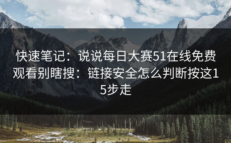快速笔记：说说每日大赛51在线免费观看别瞎搜：链接安全怎么判断按这15步走