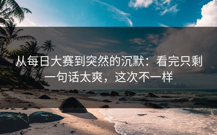 从每日大赛到突然的沉默:看完只剩一句话太爽,这次不一样 从每日大赛到突然的沉默:看完只剩一句话太爽,这次不一样