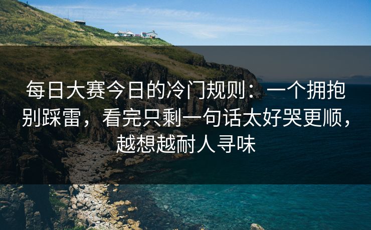 每日大赛今日的冷门规则：一个拥抱别踩雷，看完只剩一句话太好哭更顺，越想越耐人寻味