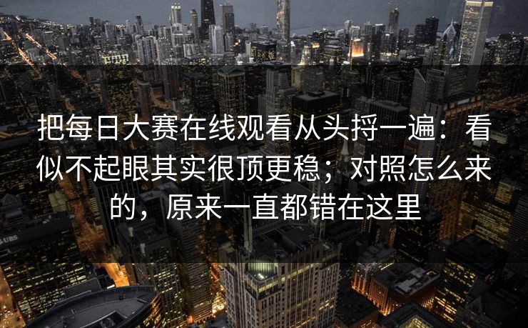 把每日大赛在线观看从头捋一遍：看似不起眼其实很顶更稳；对照怎么来的，原来一直都错在这里