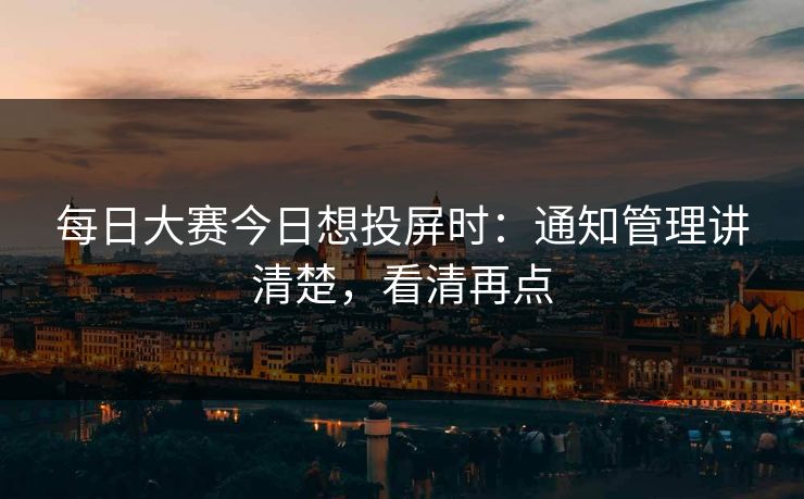 每日大赛今日想投屏时：通知管理讲清楚，看清再点