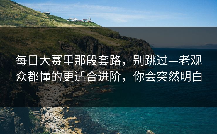 每日大赛里那段套路,别跳过—老观众都懂的更适合进阶,你会突然明白 每日大赛里那段套路,别跳过—老观众都懂的更适合进阶,你会突然明白