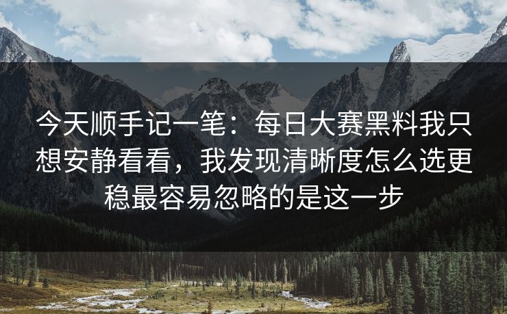 今天顺手记一笔：每日大赛黑料我只想安静看看，我发现清晰度怎么选更稳最容易忽略的是这一步