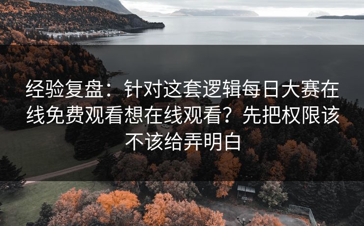 经验复盘：针对这套逻辑每日大赛在线免费观看想在线观看？先把权限该不该给弄明白