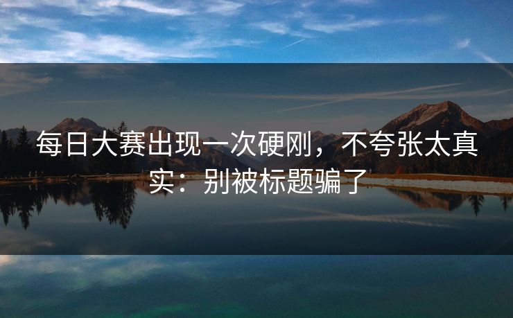 每日大赛出现一次硬刚，不夸张太真实：别被标题骗了