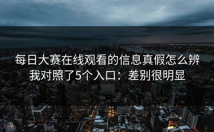 每日大赛在线观看的信息真假怎么辨我对照了5个入口：差别很明显
