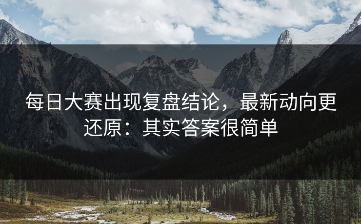 每日大赛出现复盘结论，最新动向更还原：其实答案很简单