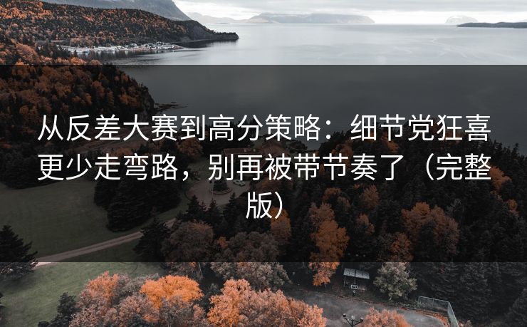 从反差大赛到高分策略：细节党狂喜更少走弯路，别再被带节奏了（完整版）