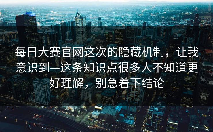每日大赛官网这次的隐藏机制,让我意识到—这条知识点很多人不知道更好理解,别急着下结论 每日大赛官网这次的隐藏机制,让我意识到—这条知识点很多人不知道更好理解,别急着下结论