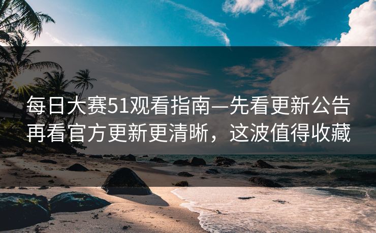 每日大赛51观看指南—先看更新公告再看官方更新更清晰，这波值得收藏
