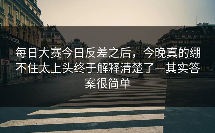每日大赛今日反差之后，今晚真的绷不住太上头终于解释清楚了—其实答案很简单