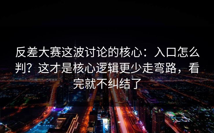 反差大赛这波讨论的核心：入口怎么判？这才是核心逻辑更少走弯路，看完就不纠结了