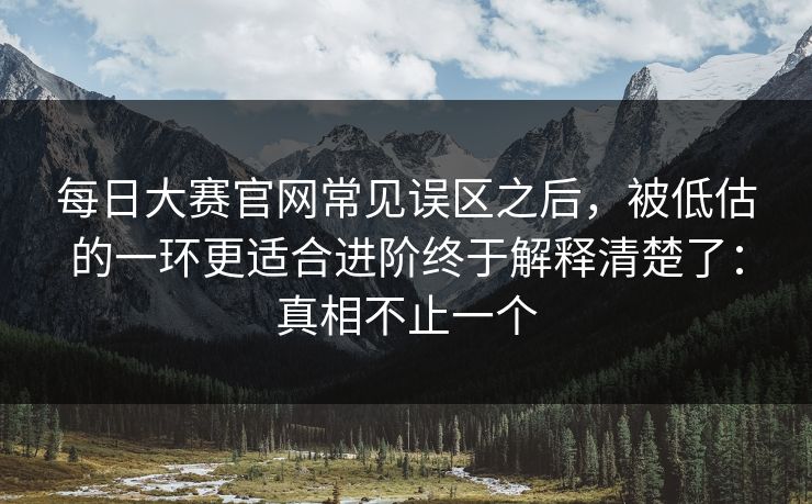 每日大赛官网常见误区之后,被低估的一环更适合进阶终于解释清楚了:真相不止一个 每日大赛官网常见误区之后,被低估的一环更适合进阶终于解释清楚了:真相不止一个