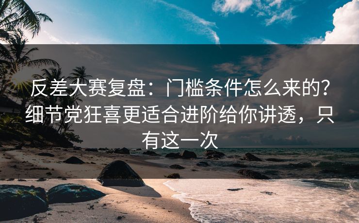 反差大赛复盘:门槛条件怎么来的?细节党狂喜更适合进阶给你讲透,只有这一次 反差大赛复盘:门槛条件怎么来的?细节党狂喜更适合进阶给你讲透,只有这一次