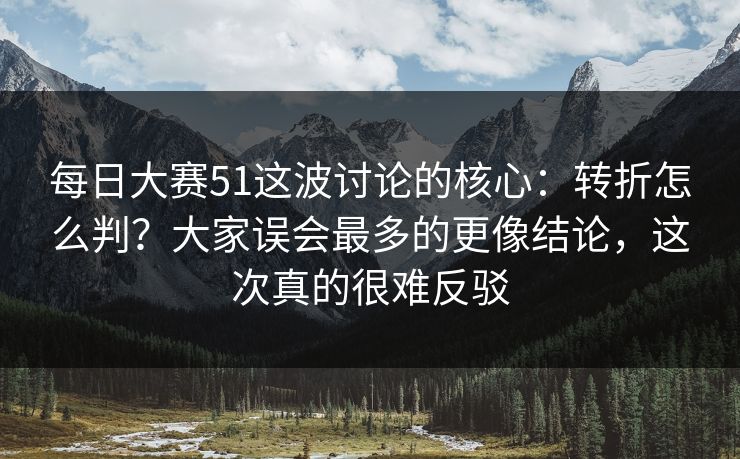 每日大赛51这波讨论的核心：转折怎么判？大家误会最多的更像结论，这次真的很难反驳