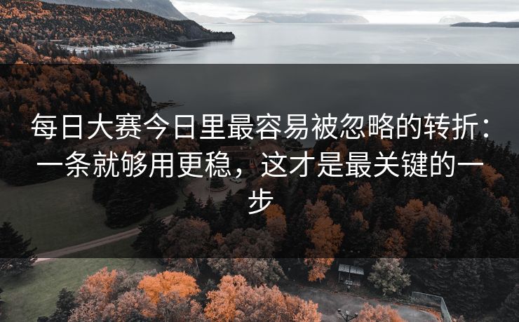 每日大赛今日里最容易被忽略的转折：一条就够用更稳，这才是最关键的一步