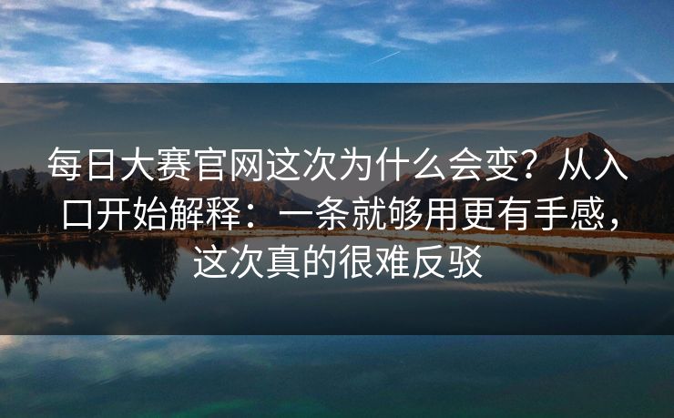 每日大赛官网这次为什么会变？从入口开始解释：一条就够用更有手感，这次真的很难反驳