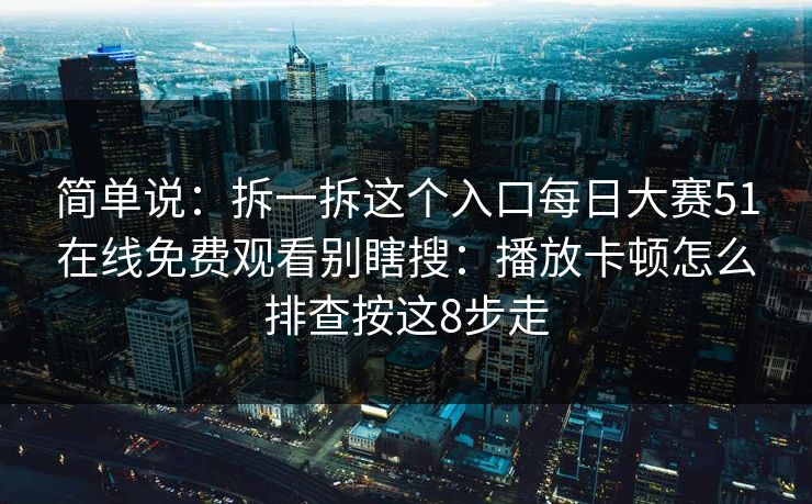简单说：拆一拆这个入口每日大赛51在线免费观看别瞎搜：播放卡顿怎么排查按这8步走