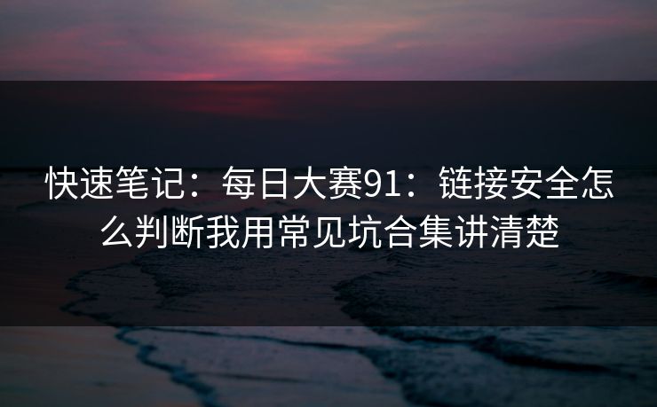 快速笔记：每日大赛91：链接安全怎么判断我用常见坑合集讲清楚