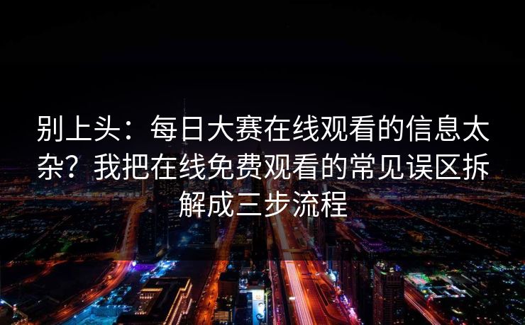 别上头：每日大赛在线观看的信息太杂？我把在线免费观看的常见误区拆解成三步流程