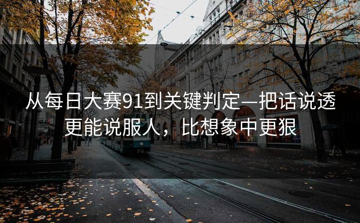 从每日大赛91到关键判定—把话说透更能说服人，比想象中更狠