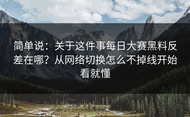 简单说：关于这件事每日大赛黑料反差在哪？从网络切换怎么不掉线开始看就懂