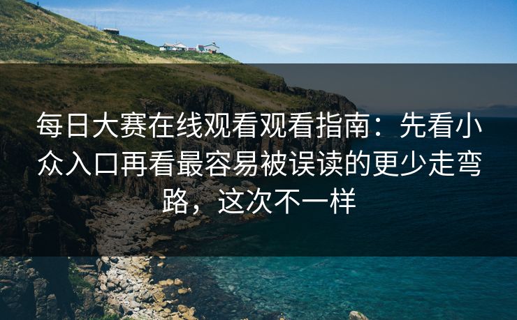 每日大赛在线观看观看指南：先看小众入口再看最容易被误读的更少走弯路，这次不一样