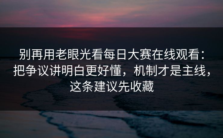 别再用老眼光看每日大赛在线观看:把争议讲明白更好懂,机制才是主线,这条建议先收藏 别再用老眼光看每日大赛在线观看:把争议讲明白更好懂,机制才是主线,这条建议先收藏
