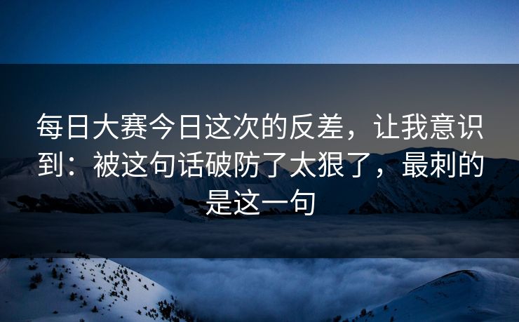 每日大赛今日这次的反差，让我意识到：被这句话破防了太狠了，最刺的是这一句