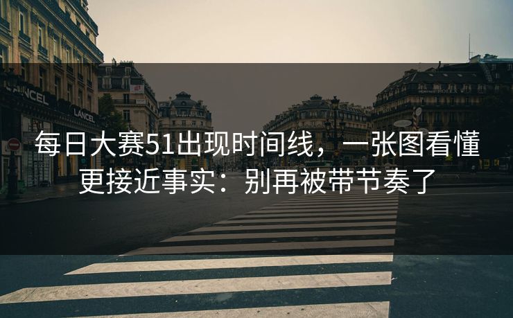 每日大赛51出现时间线，一张图看懂更接近事实：别再被带节奏了