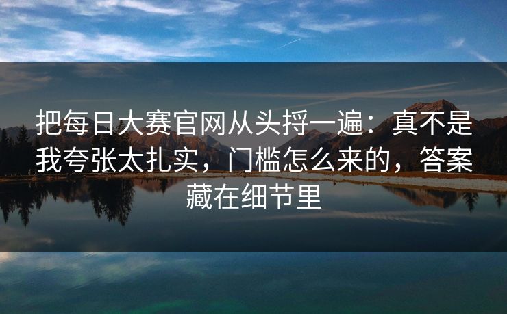 把每日大赛官网从头捋一遍：真不是我夸张太扎实，门槛怎么来的，答案藏在细节里