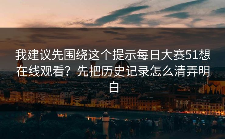 我建议先围绕这个提示每日大赛51想在线观看？先把历史记录怎么清弄明白