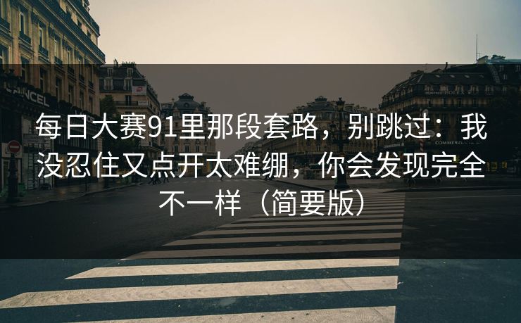 每日大赛91里那段套路，别跳过：我没忍住又点开太难绷，你会发现完全不一样（简要版）